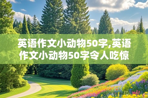 英语作文小动物50字,英语作文小动物50字令人吃惊