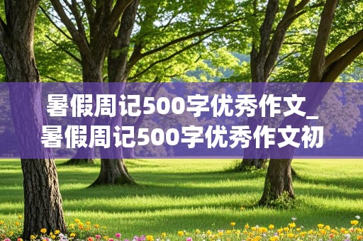 暑假周记500字优秀作文_暑假周记500字优秀作文初一