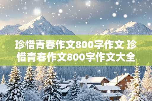 珍惜青春作文800字作文 珍惜青春作文800字作文大全