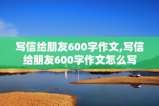 写信给朋友600字作文,写信给朋友600字作文怎么写