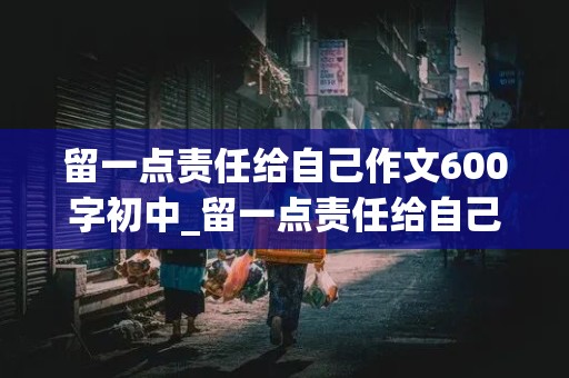 留一点责任给自己作文600字初中_留一点责任给自己作文600字初中优秀