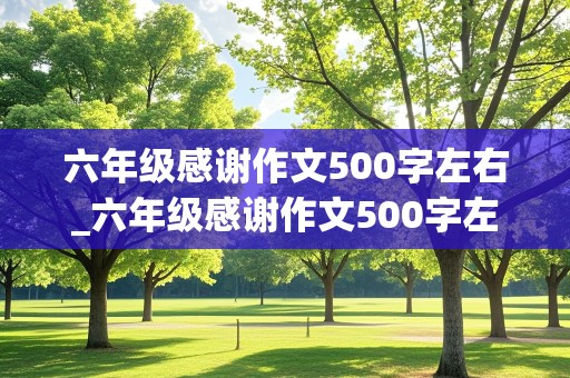 六年级感谢作文500字左右_六年级感谢作文500字左右怎么写