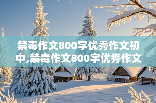 禁毒作文800字优秀作文初中,禁毒作文800字优秀作文初中1000字左右