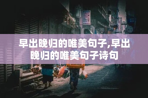 早出晚归的唯美句子,早出晚归的唯美句子诗句