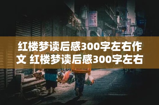 红楼梦读后感300字左右作文 红楼梦读后感300字左右作文怎么写