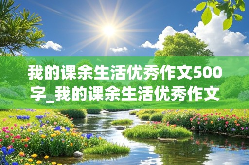 我的课余生活优秀作文500字_我的课余生活优秀作文500字左右