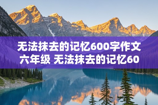 无法抹去的记忆600字作文六年级 无法抹去的记忆600字作文六年级朋友吵架