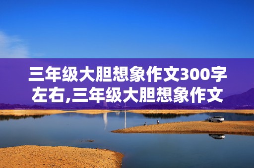 三年级大胆想象作文300字左右,三年级大胆想象作文300字左右怎么写