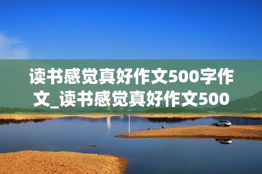 读书感觉真好作文500字作文_读书感觉真好作文500字作文怎么写