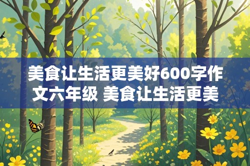 美食让生活更美好600字作文六年级 美食让生活更美好600字作文六年级上册