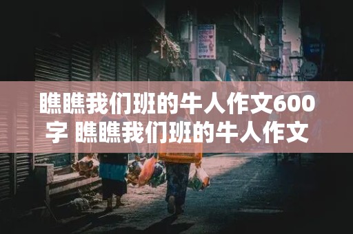 瞧瞧我们班的牛人作文600字 瞧瞧我们班的牛人作文600字班长