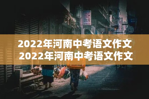 2022年河南中考语文作文 2022年河南中考语文作文议论文