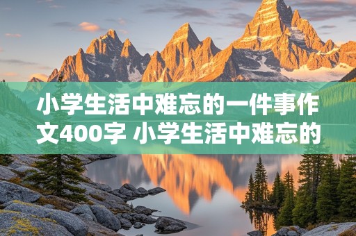 小学生活中难忘的一件事作文400字 小学生活中难忘的一件事作文400字六年级