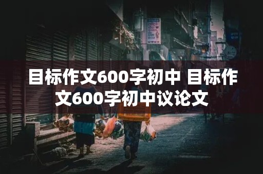 目标作文600字初中 目标作文600字初中议论文