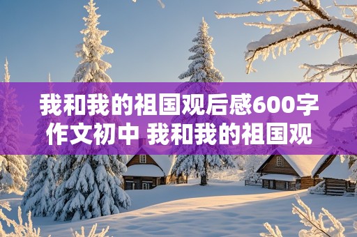 我和我的祖国观后感600字作文初中 我和我的祖国观后感600字作文初中7篇