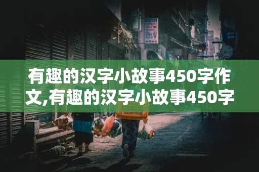 有趣的汉字小故事450字作文,有趣的汉字小故事450字作文四年级