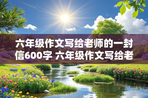 六年级作文写给老师的一封信600字 六年级作文写给老师的一封信600字免费