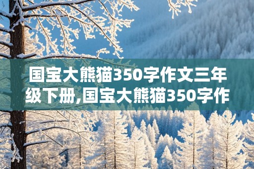 国宝大熊猫350字作文三年级下册,国宝大熊猫350字作文三年级下册语文