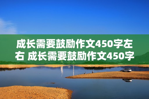 成长需要鼓励作文450字左右 成长需要鼓励作文450字左右怎么写