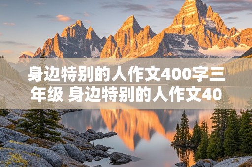 身边特别的人作文400字三年级 身边特别的人作文400字三年级下册