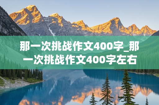 那一次挑战作文400字_那一次挑战作文400字左右