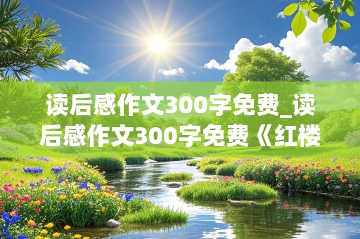 读后感作文300字免费_读后感作文300字免费《红楼梦》