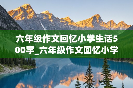 六年级作文回忆小学生活500字_六年级作文回忆小学生活500字怎么写