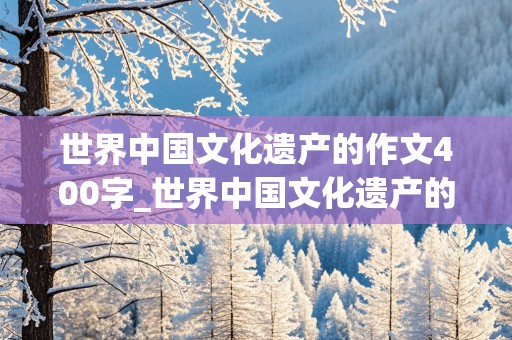 世界中国文化遗产的作文400字_世界中国文化遗产的作文400字怎么写