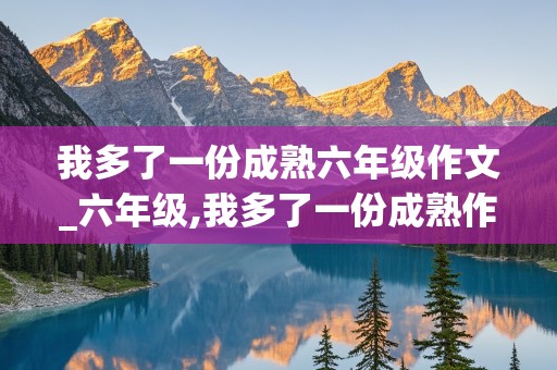 我多了一份成熟六年级作文_六年级,我多了一份成熟作文