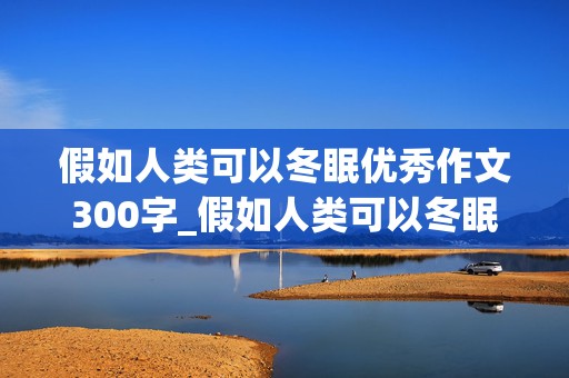 假如人类可以冬眠优秀作文300字_假如人类可以冬眠优秀作文300字以上三年级