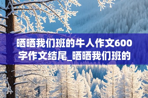 晒晒我们班的牛人作文600字作文结尾_晒晒我们班的牛人作文600字作文结尾开头