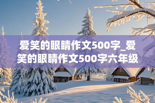 爱笑的眼睛作文500字_爱笑的眼睛作文500字六年级