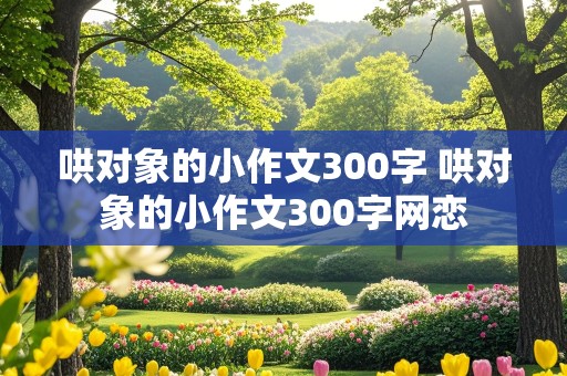 哄对象的小作文300字 哄对象的小作文300字网恋