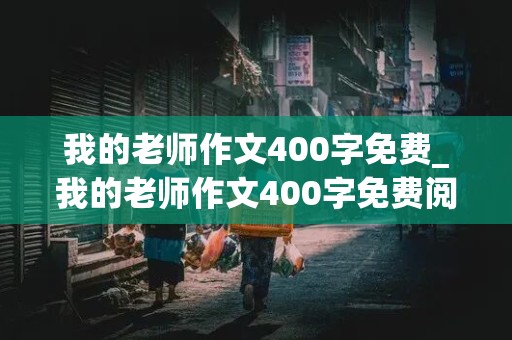 我的老师作文400字免费_我的老师作文400字免费阅读