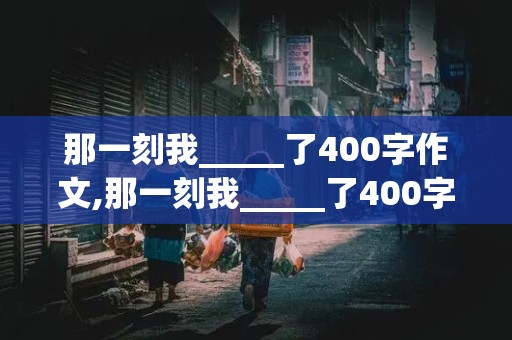 那一刻我_____了400字作文,那一刻我_____了400字作文四年级