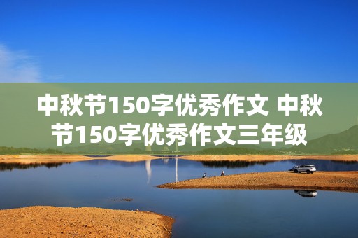 中秋节150字优秀作文 中秋节150字优秀作文三年级