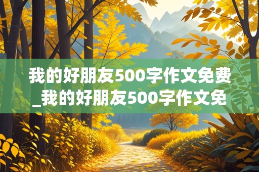 我的好朋友500字作文免费_我的好朋友500字作文免费阅读