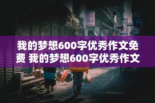 我的梦想600字优秀作文免费 我的梦想600字优秀作文免费警察