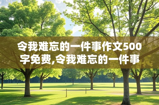 令我难忘的一件事作文500字免费,令我难忘的一件事作文500字免费阅读