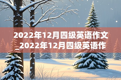 2022年12月四级英语作文_2022年12月四级英语作文范文