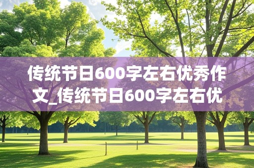 传统节日600字左右优秀作文_传统节日600字左右优秀作文初中