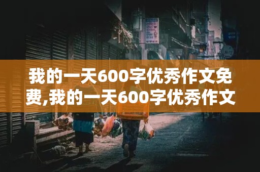 我的一天600字优秀作文免费,我的一天600字优秀作文免费初一