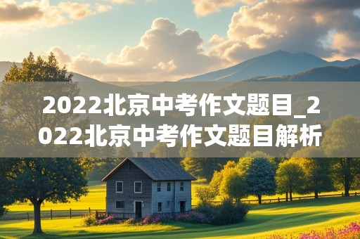 2022北京中考作文题目_2022北京中考作文题目解析