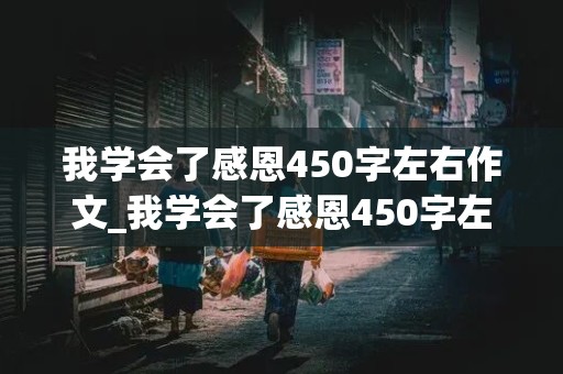 我学会了感恩450字左右作文_我学会了感恩450字左右作文怎么写