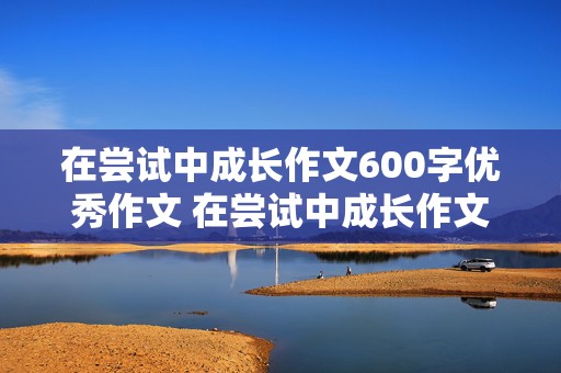 在尝试中成长作文600字优秀作文 在尝试中成长作文600字优秀作文六年级