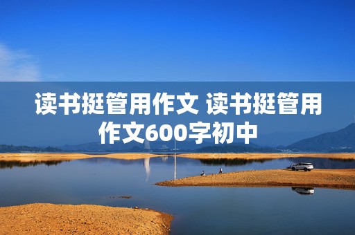 读书挺管用作文 读书挺管用作文600字初中