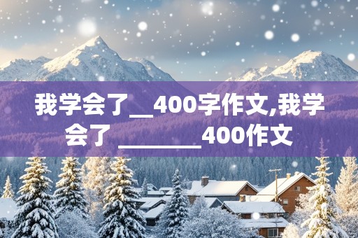 我学会了__400字作文,我学会了 _______400作文