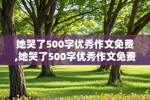 她哭了500字优秀作文免费,她哭了500字优秀作文免费写