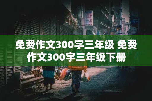 免费作文300字三年级 免费作文300字三年级下册