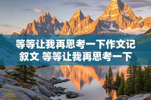 等等让我再思考一下作文记叙文 等等让我再思考一下作文记叙文600字